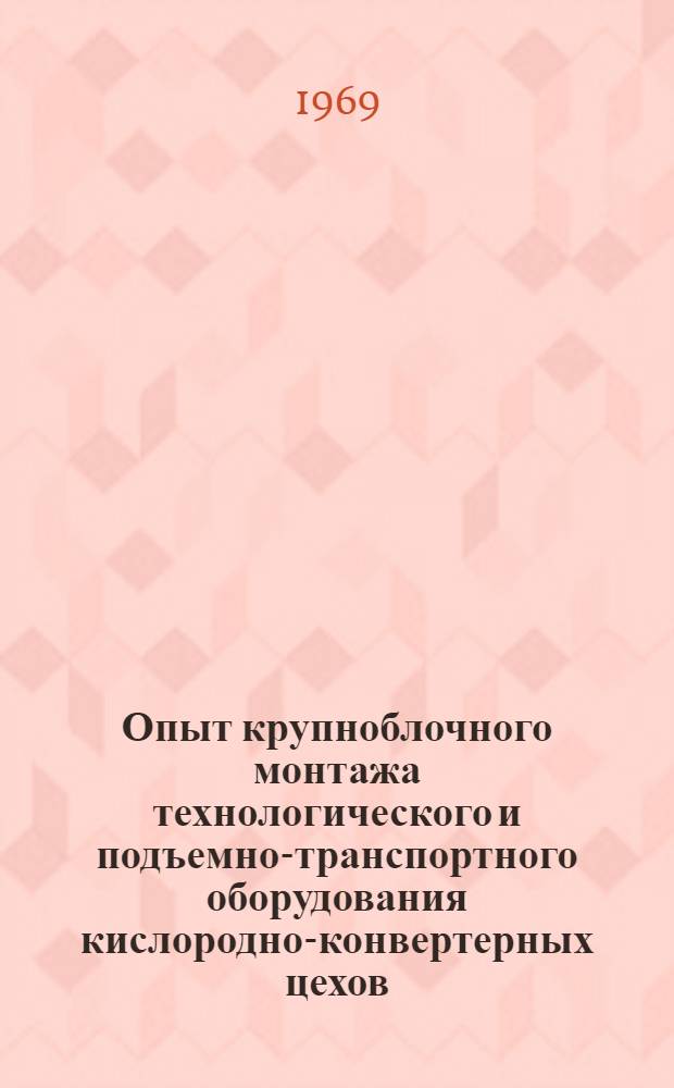 Опыт крупноблочного монтажа технологического и подъемно-транспортного оборудования кислородно-конвертерных цехов : (Материалы семинара-совещания). Окт. 1969