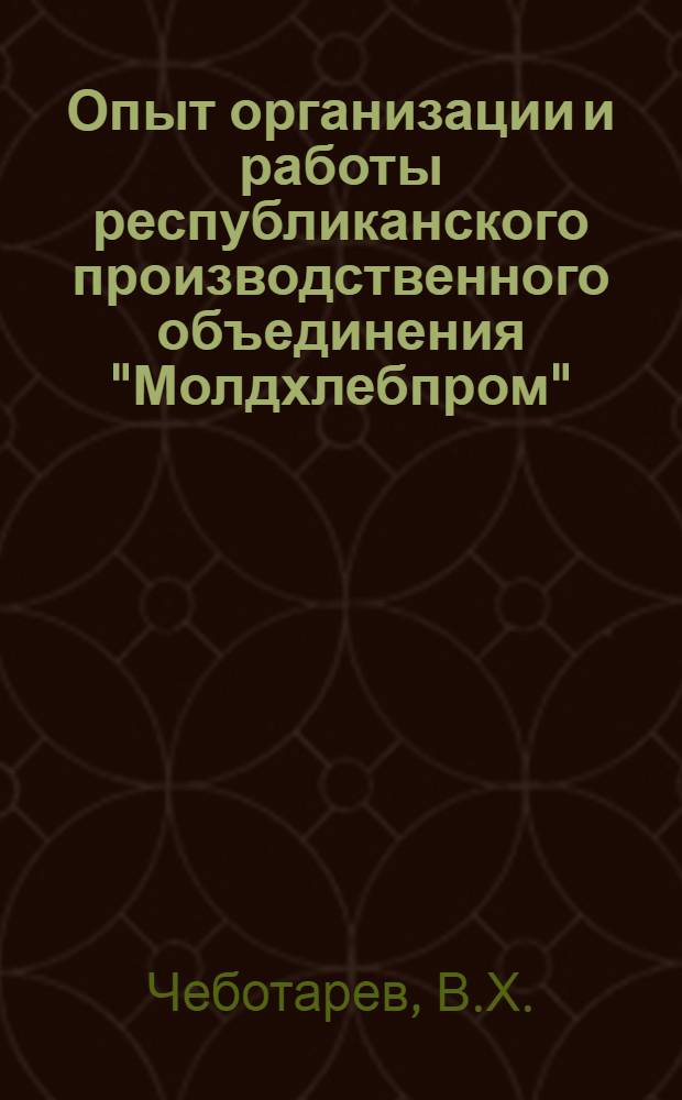 Опыт организации и работы республиканского производственного объединения "Молдхлебпром" : (Обзор)