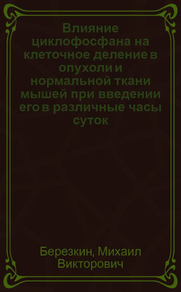 Влияние циклофосфана на клеточное деление в опухоли и нормальной ткани мышей при введении его в различные часы суток : Автореф. дис. на соиск. учен. степени канд. мед. наук : (14.00.23)