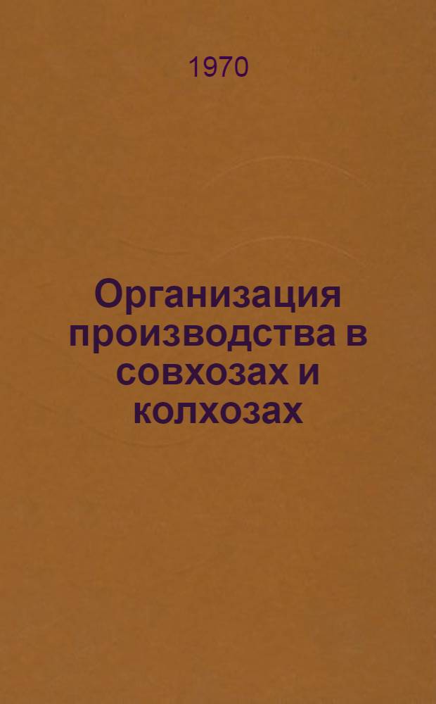 Организация производства в совхозах и колхозах : Для агр., агрохимии и почвоведения, защиты растений и землеустроит. фак. с.-х. вузов