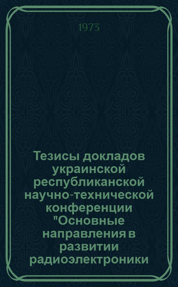 Тезисы докладов украинской республиканской научно-технической конференции "Основные направления в развитии радиоэлектроники, вычислительной техники и связи" : [Вып. 1]. [Вып. 2]