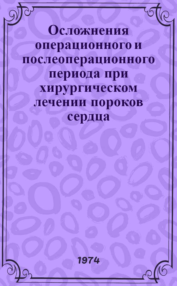 Осложнения операционного и послеоперационного периода при хирургическом лечении пороков сердца : Тезисы респ. конф. 9-11 окт. 1974 г