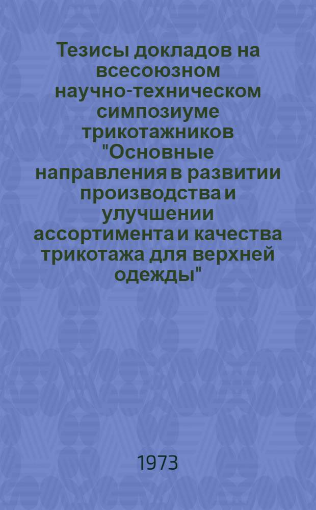 Тезисы докладов на всесоюзном научно-техническом симпозиуме трикотажников "Основные направления в развитии производства и улучшении ассортимента и качества трикотажа для верхней одежды". г. Москва, дек. 1973 г.
