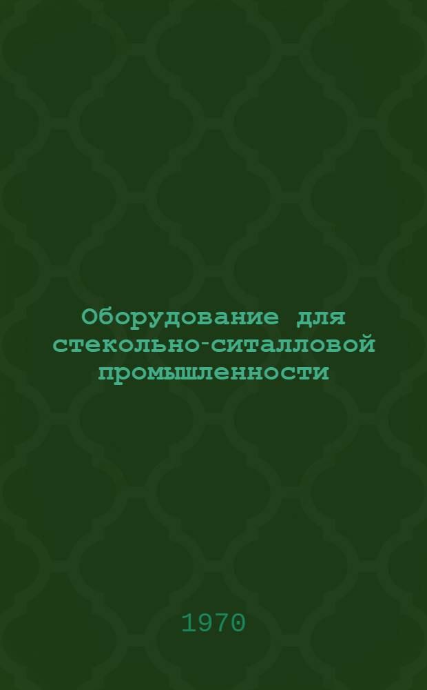 Оборудование для стекольно-ситалловой промышленности : Каталог-справочник Ч. 1-. Ч. 1 : Оборудование для производства строительного стекла