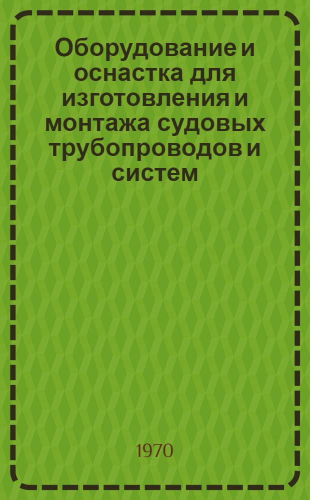 Оборудование и оснастка для изготовления и монтажа судовых трубопроводов и систем : Информ. справочник : Вып. 1-