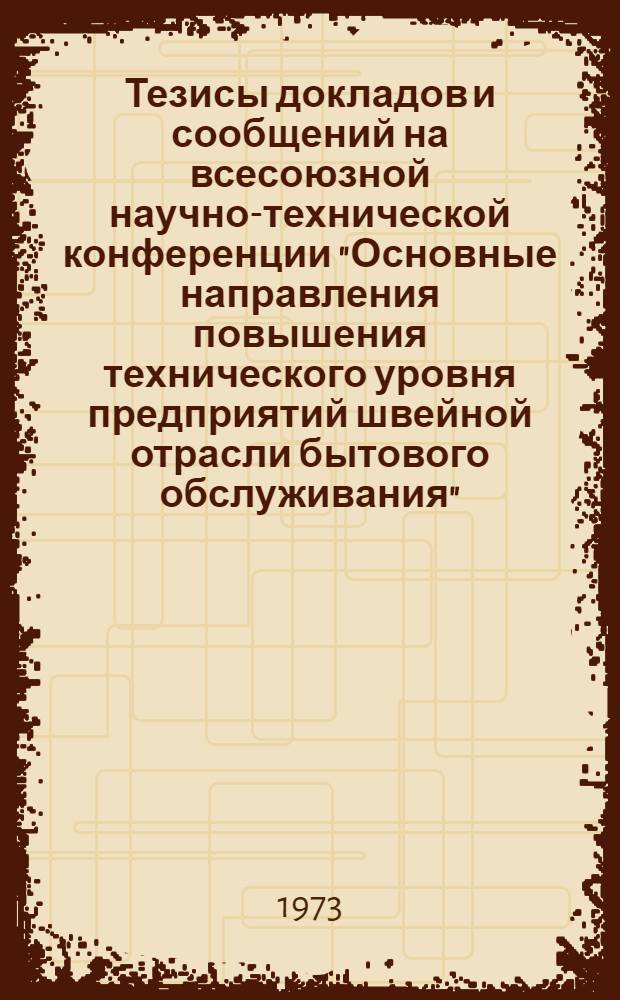 Тезисы докладов и сообщений на всесоюзной научно-технической конференции "Основные направления повышения технического уровня предприятий швейной отрасли бытового обслуживания". (г. Ташкент. 20-22 ноября 1973 г.)
