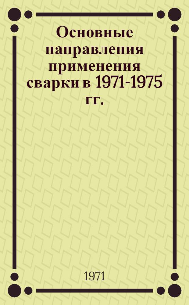 Основные направления применения сварки в 1971-1975 гг. : Материалы к краткосрочному семинару. 28-29 июня