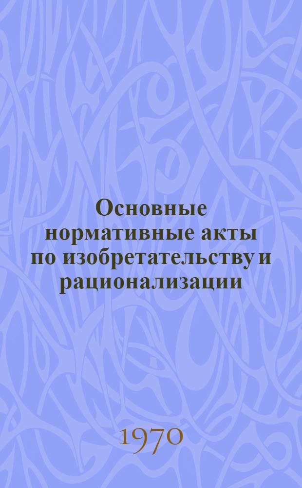 Основные нормативные акты по изобретательству и рационализации : Сборник