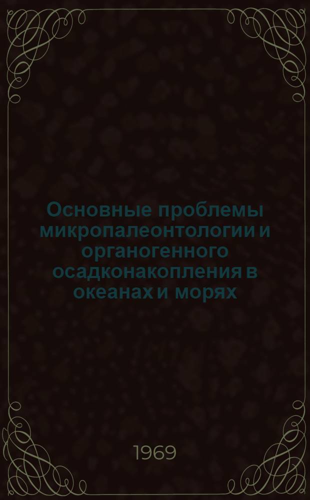 Основные проблемы микропалеонтологии и органогенного осадконакопления в океанах и морях : К VIII конгрессу INQUA. Париж, 1969 : Сборник статей