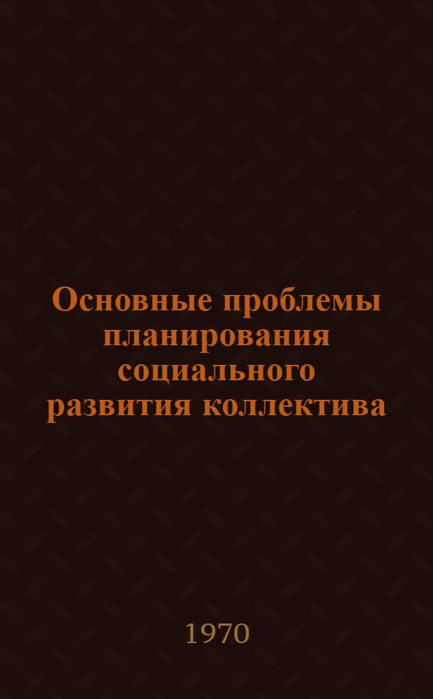 Основные проблемы планирования социального развития коллектива : Тезисы докладов на науч.-практ. конференции. 17 янв. 1971 г