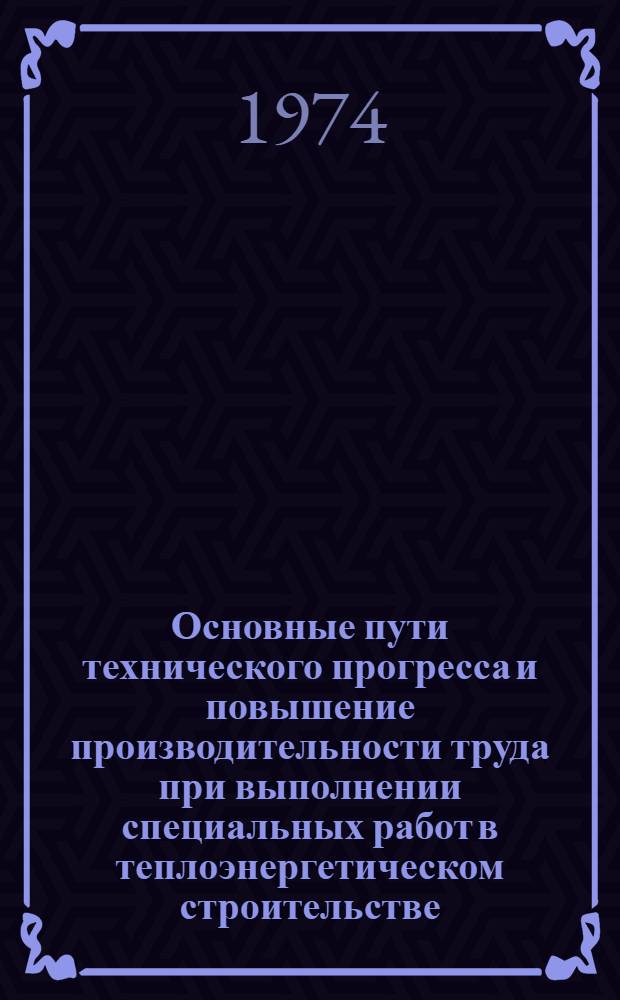 Основные пути технического прогресса и повышение производительности труда при выполнении специальных работ в теплоэнергетическом строительстве : Тезисы докл. на всесоюз. семинаре. Ленинград, 23-25 апр. 1974 г