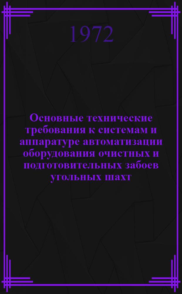Основные технические требования к системам и аппаратуре автоматизации оборудования очистных и подготовительных забоев угольных шахт : Утв. Техн. упр. 21/VIII 1972 г