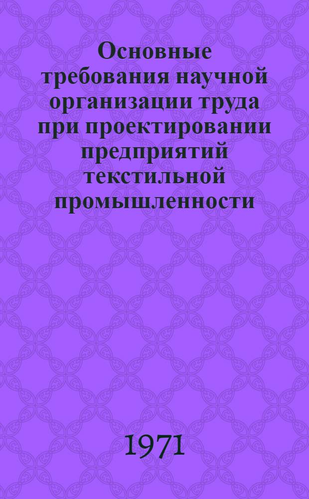 Основные требования научной организации труда при проектировании предприятий текстильной промышленности : Утв. 27/IX 1971 г