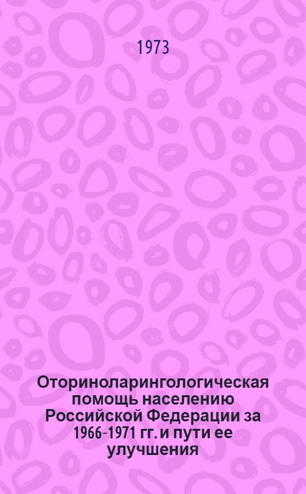 Оториноларингологическая помощь населению Российской Федерации за 1966-1971 гг. и пути ее улучшения : (Метод. указания)