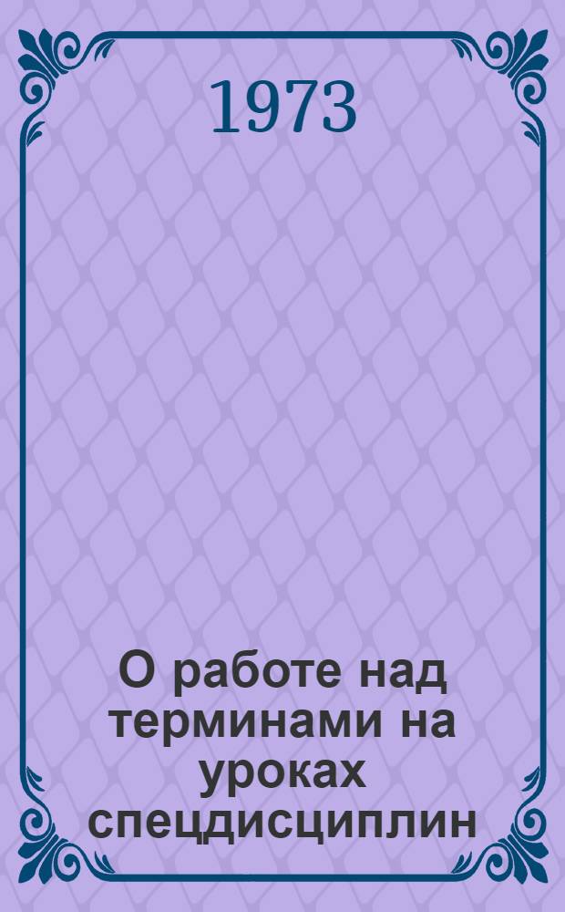 О работе над терминами на уроках спецдисциплин : (Метод. рекомендации для преподавателей училищ металлистов)