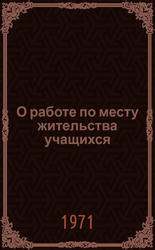 О работе по месту жительства учащихся : К Всерос. науч.-практ. конф. по вопросам руководства воспит. работой с учащимися, г. Казань, 24-26 марта 1971 г