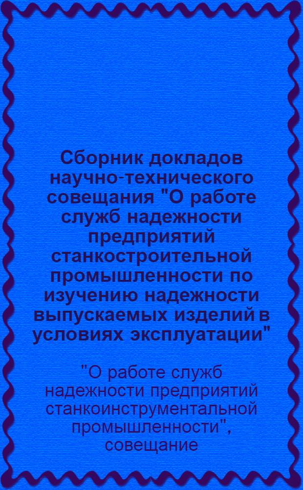 Сборник докладов научно-технического совещания "О работе служб надежности предприятий станкостроительной промышленности по изучению надежности выпускаемых изделий в условиях эксплуатации". (18-19 октября 1968 г. г. Минск)