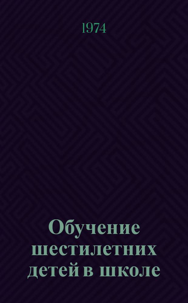 Обучение шестилетних детей в школе : Материалы науч.-практ. конф., 1973 г