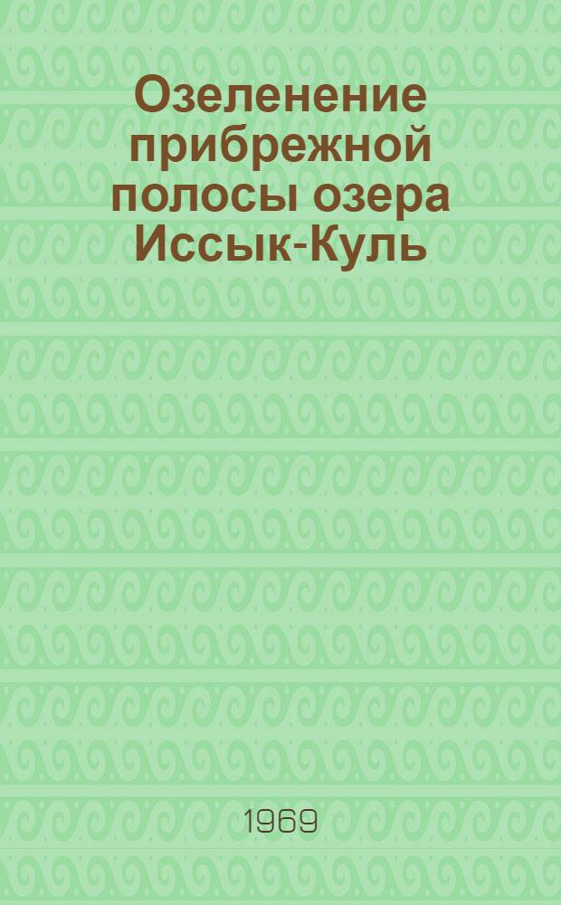 Озеленение прибрежной полосы озера Иссык-Куль : (Материалы Респ. совещания по вопросам озеленения и благоустройства прибрежной полосы оз. Иссык-Куль 27-28 сент. 1966 г.)