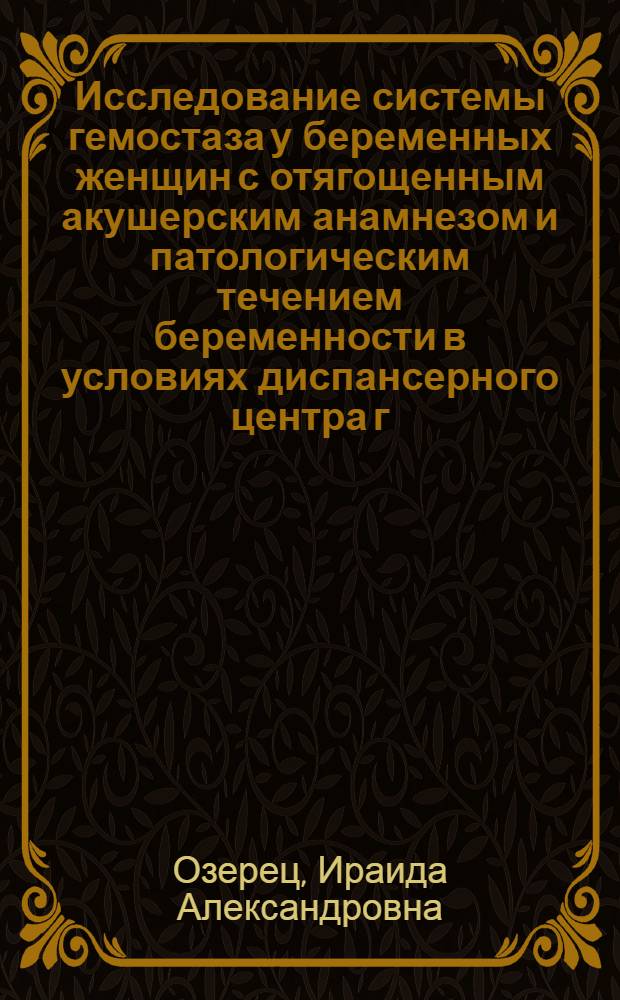 Исследование системы гемостаза у беременных женщин с отягощенным акушерским анамнезом и патологическим течением беременности в условиях диспансерного центра г. Ленинграда : Автореф. дис. на соиск. учен. степени канд. мед. наук : (14.00.01)