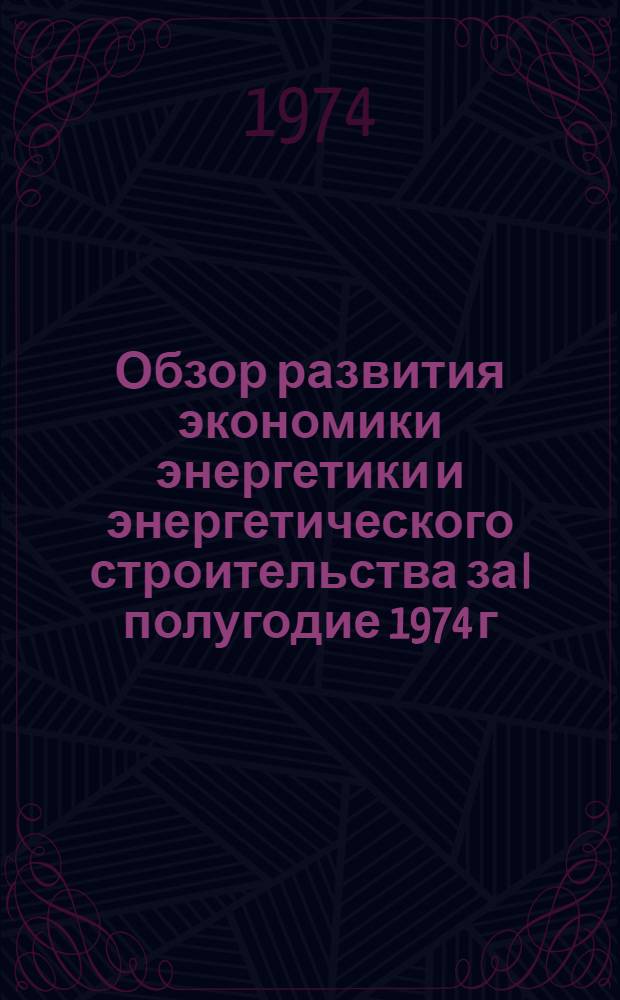 Обзор развития экономики энергетики и энергетического строительства за I полугодие 1974 г. : (Для системы экон. образования)