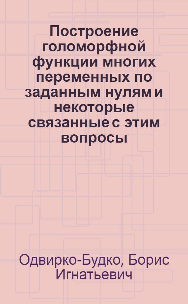Построение голоморфной функции многих переменных по заданным нулям и некоторые связанные с этим вопросы : Автореф. дис. на соиск. учен. степени канд. физ.-мат. наук : (01.01.01)