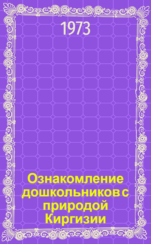 Ознакомление дошкольников с природой Киргизии : (Метод. рекомендации воспитателям дет. садов)