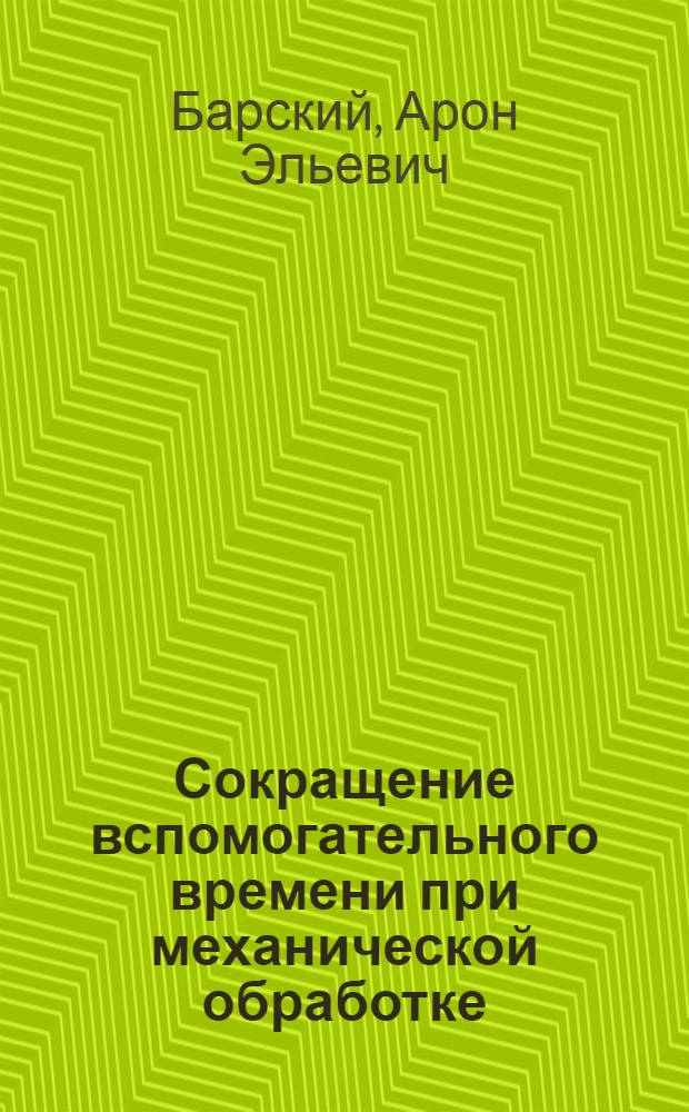 Сокращение вспомогательного времени при механической обработке : Опыт Харьк. завода трансп. машиностроения