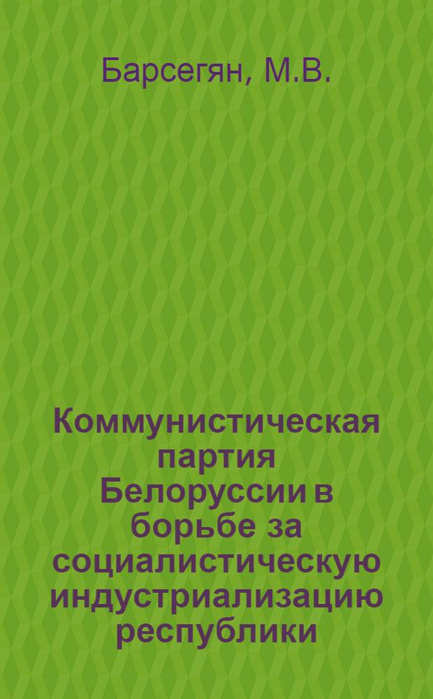 Коммунистическая партия Белоруссии в борьбе за социалистическую индустриализацию республики (1926-1929 гг.) : Автореферат дис. на соискание учен. степени кандидата ист. наук