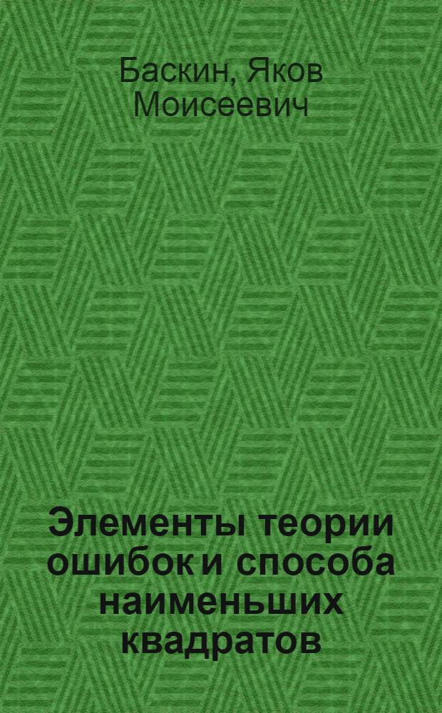 Элементы теории ошибок и способа наименьших квадратов : (Учеб. пособие, сост. применительно к программе по геодезии для втузов ж.-д. транспорта)