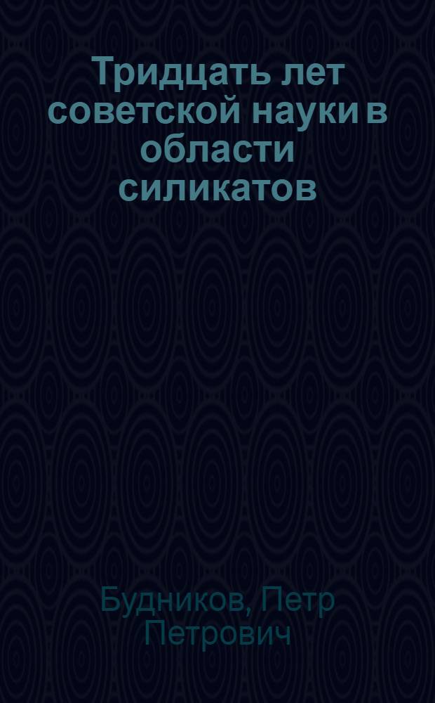 Тридцать лет советской науки в области силикатов : Доклад на Сессии о достижениях науки в области силикатов, посвященной 30-летию Великой Октябрьской социалистической революции