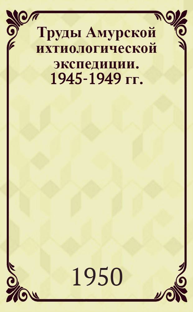 Труды Амурской ихтиологической экспедиции. 1945-1949 гг. : Т. 1-