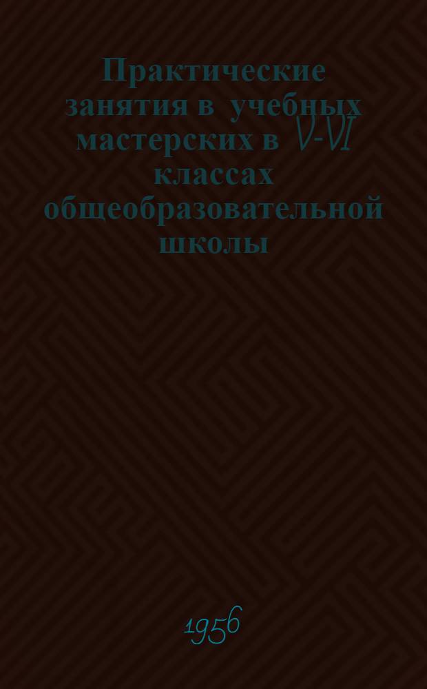 Практические занятия в учебных мастерских в V-VI классах общеобразовательной школы : Краткие метод. указания для преподавателей