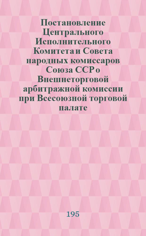 Постановление Центрального Исполнительного Комитета и Совета народных комиссаров Союза ССР о Внешнеторговой арбитражной комиссии при Всесоюзной торговой палате; Правила о производстве дел во Внешнеторговой арбитражной комиссии при Всесоюзной торговой палате / Всесоюз. торг. палата
