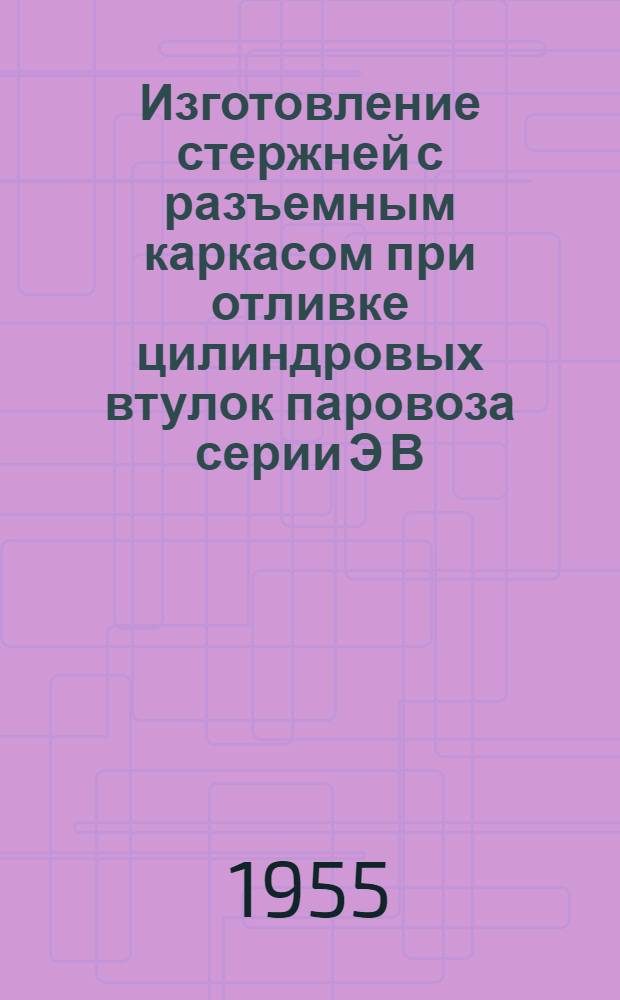 Изготовление стержней с разъемным каркасом при отливке цилиндровых втулок паровоза серии Э В/И : (Опыт Конотопского паровозо-вагоноремонтного завода)