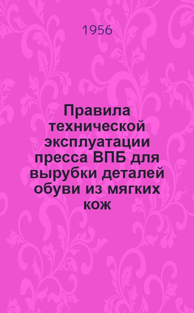 Правила технической эксплуатации пресса ВПБ для вырубки деталей обуви из мягких кож : Утв. 30/XII 1954 г