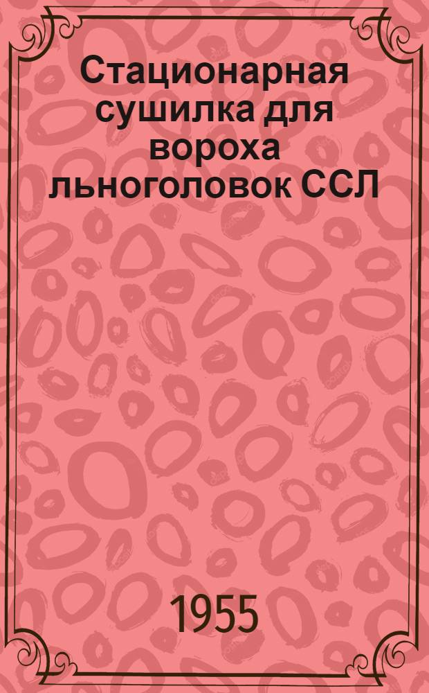 Стационарная сушилка для вороха льноголовок ССЛ : Устройство. Сборка. Применение. Уход