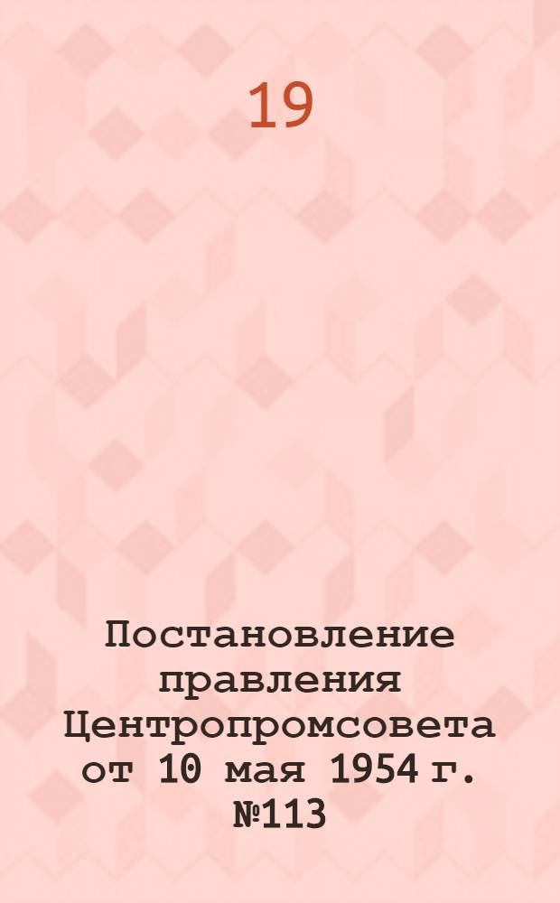 Постановление правления Центропромсовета от 10 мая 1954 г. № 113 : О мероприятиях по усилению борьбы с растратами и хищениями в организациях и предприятиях промысловой кооперации и от 9 ноября 1954 г. № 221 : О ходе выполнения постановления Правления Центропромсовета № 113 от 10 мая 1954 года "О мерах..."