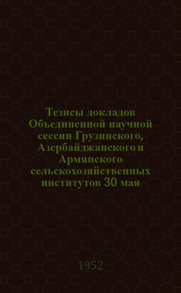 Тезисы докладов Объединенной научной сессии Грузинского, Азербайджанского и Армянского сельскохозяйственных институтов 30 мая - 2 июня 1952 года