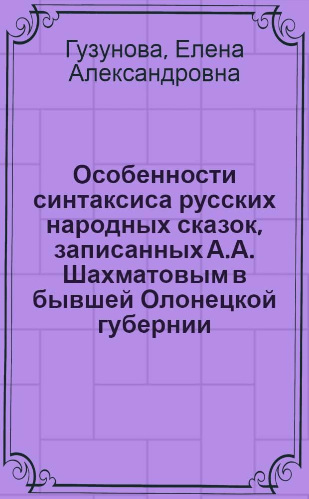Особенности синтаксиса русских народных сказок, записанных А.А. Шахматовым в бывшей Олонецкой губернии : Автореферат дис., представленной на соискание учен. степени канд. филол. наук