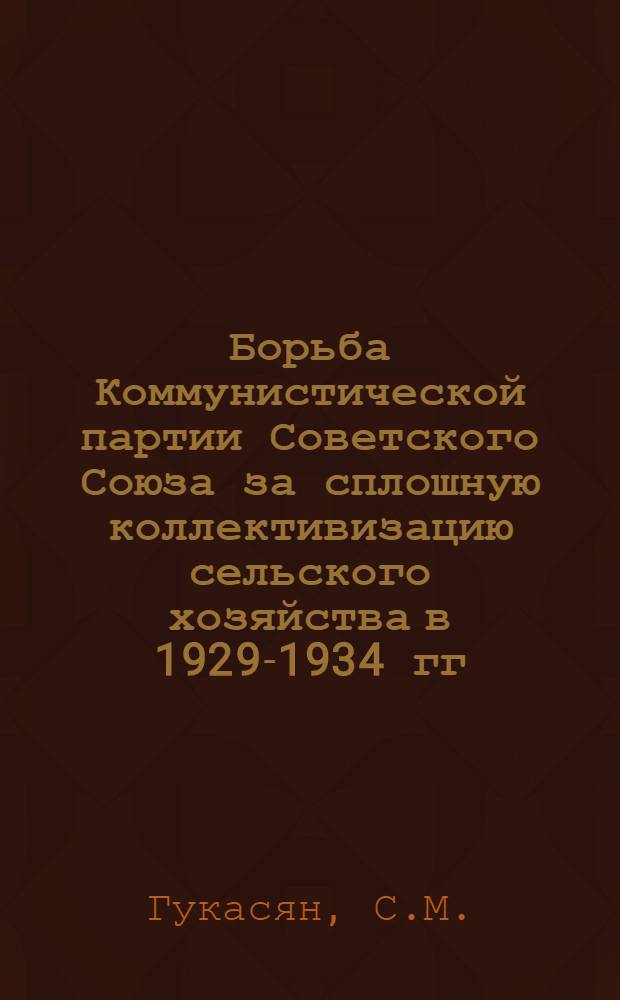 Борьба Коммунистической партии Советского Союза за сплошную коллективизацию сельского хозяйства в 1929-1934 гг. : (На материалах Арм. ССР) : Автореферат дис. на соискание учен. степени кандидата ист. наук