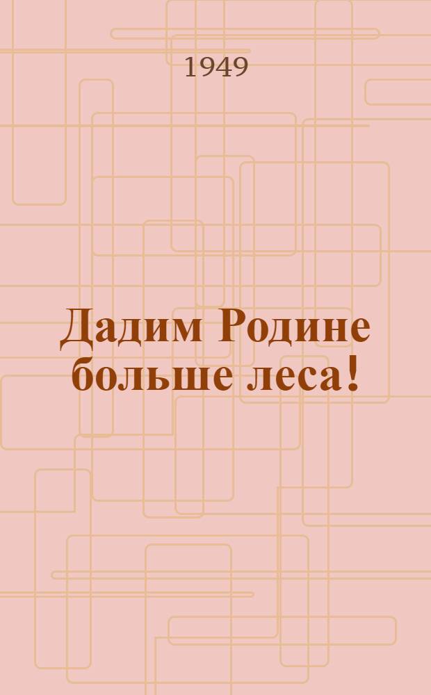 Дадим Родине больше леса! : Опыт работы передовиков-лесозаготовителей Ленингр. обл. : Сборник