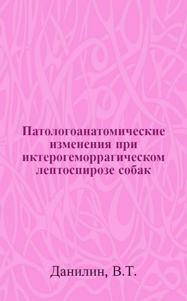 Патологоанатомические изменения при иктерогеморрагическом лептоспирозе собак : Автореферат дис. на соискание учен. степени кандидата вет. наук