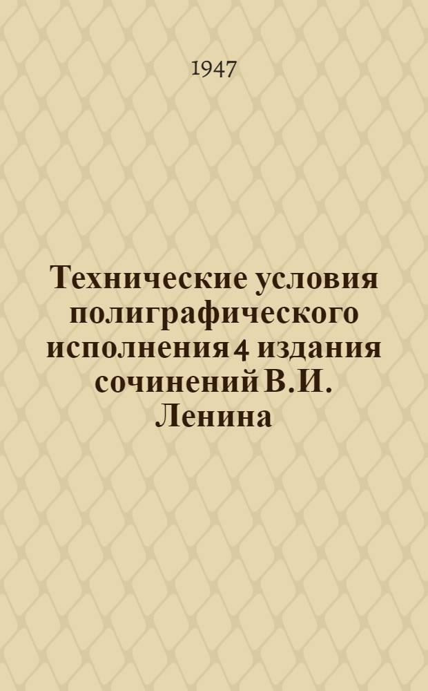 Технические условия полиграфического исполнения 4 издания сочинений В.И. Ленина : Набор, печать, брошировочные и переплетные работы : Утв. Госполитиздатом и тип. "Печат. двор" в февр. 1947 г