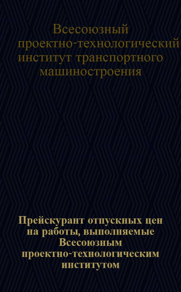 Прейскурант отпускных цен на работы, выполняемые Всесоюзным проектно-технологическим институтом (ВПТИ) Министерства транспортного машиностроения СССР по техпомощи : Утв. 17 XII 1956 г.