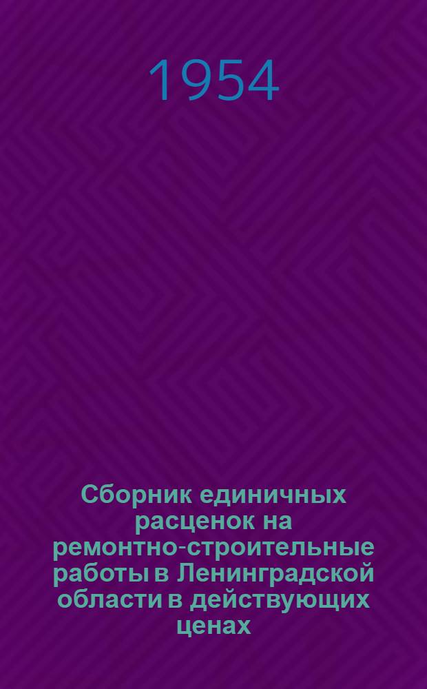 Сборник единичных расценок на ремонтно-строительные работы в Ленинградской области в действующих ценах : Каталог : Утв. Леноблисполкомом 29/IX-1953 г.