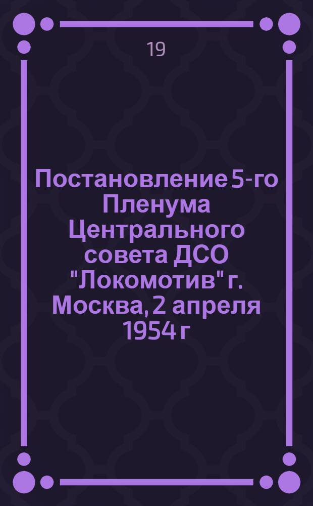 Постановление 5-го Пленума Центрального совета ДСО "Локомотив" г. Москва, 2 апреля 1954 г. : По докладу председателя Центрального совета ДСО "Локомотив" тов. Губченко Б.Р. : Об итогах работы физкультурных организаций ДСО "Локомотив"