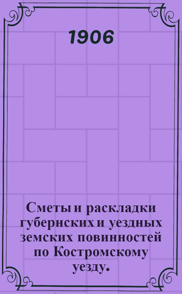 Сметы и раскладки губернских и уездных земских повинностей по Костромскому уезду.. : [Проект]. на 1907 год