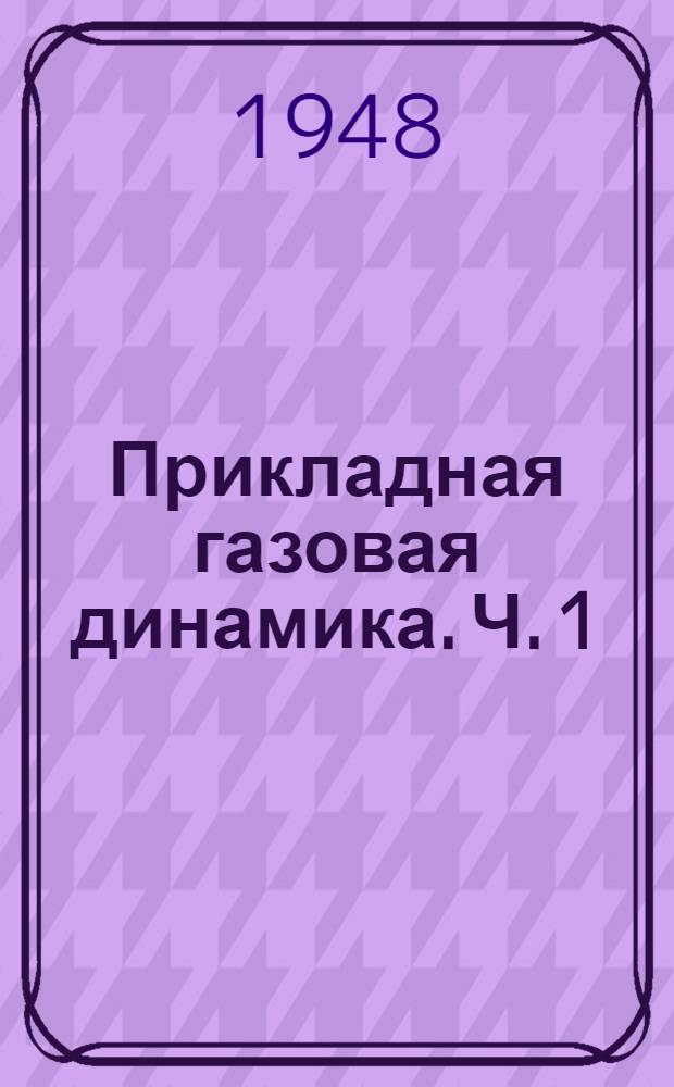 Прикладная газовая динамика. [Ч. 1]