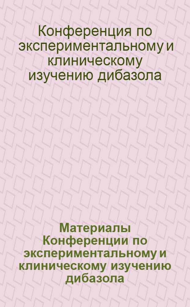 Материалы Конференции по экспериментальному и клиническому изучению дибазола (декабрь 1955 г.)